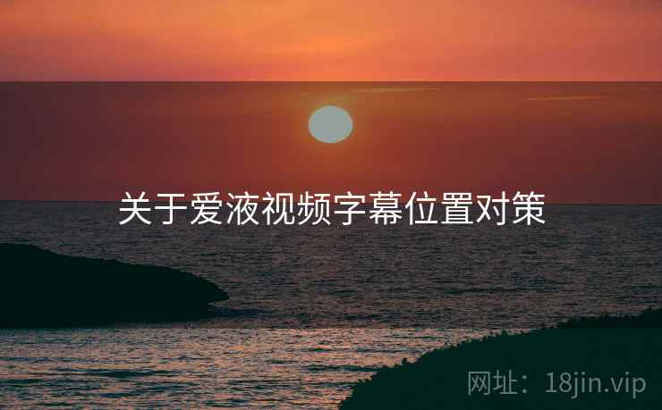 关于爱液视频字幕位置对策