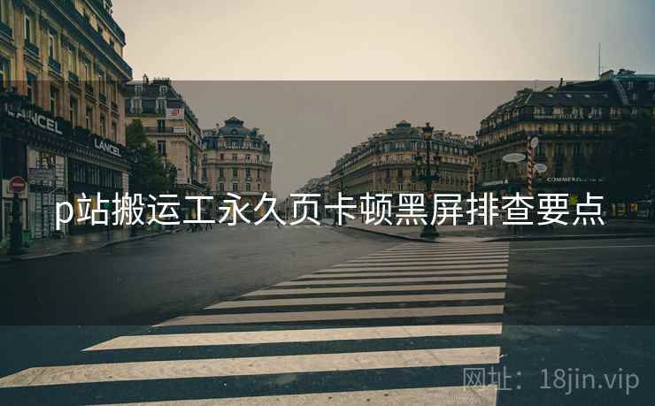 p站搬运工永久页卡顿黑屏排查要点