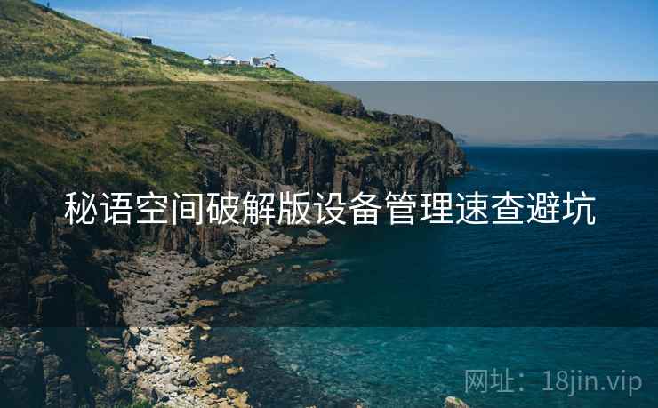 秘语空间破解版设备管理速查避坑