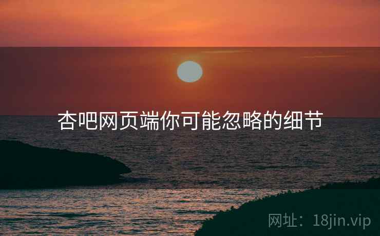 杏吧网页端你可能忽略的细节