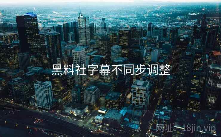 黑料社字幕不同步调整 黑料社字幕不同步调整