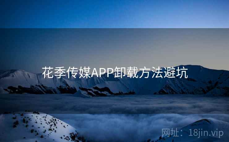 花季传媒APP卸载方法避坑