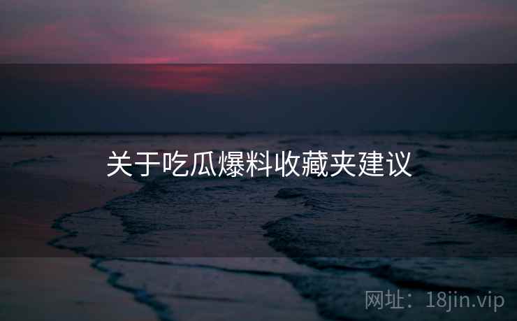 关于吃瓜爆料收藏夹建议