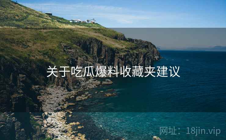 关于吃瓜爆料收藏夹建议