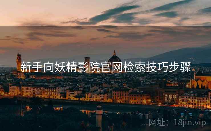 新手向妖精影院官网检索技巧步骤