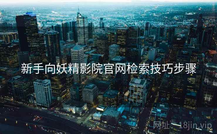 新手向妖精影院官网检索技巧步骤