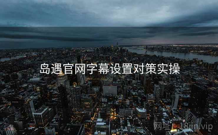 岛遇官网字幕设置对策实操
