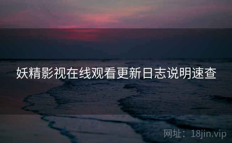 妖精影视在线观看更新日志说明速查 妖精影视在线观看更新日志说明速查