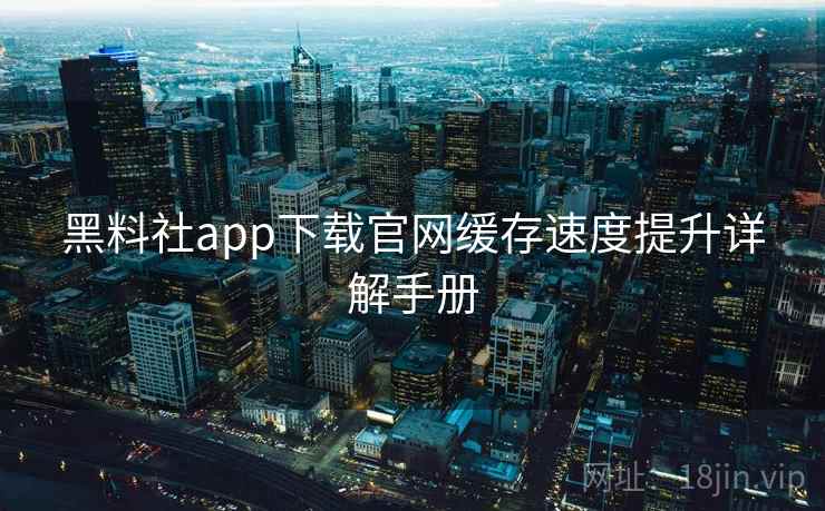 黑料社app下载官网缓存速度提升详解手册