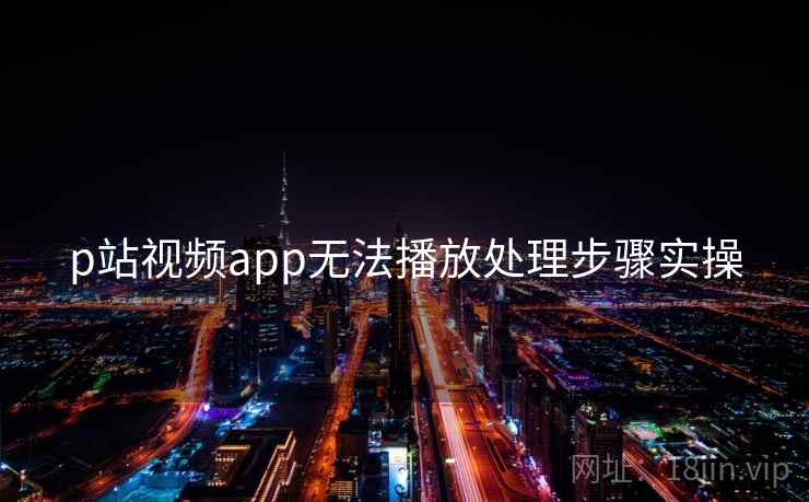 p站视频app无法播放处理步骤实操