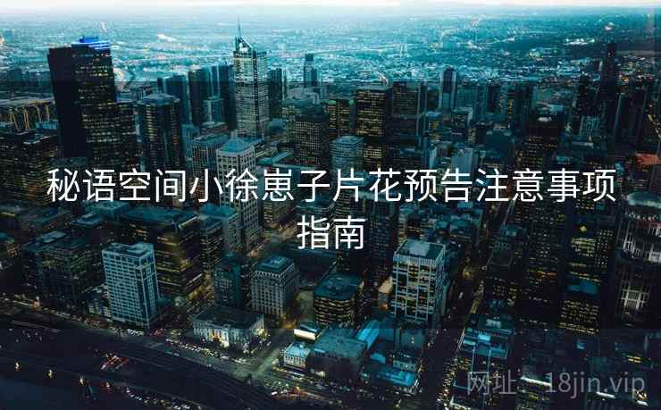 秘语空间小徐崽子片花预告注意事项指南